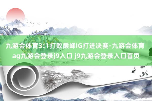 九游會(huì)體育3:1打敗巔峰IG打進(jìn)決賽-九游會(huì)體育 ag九游會(huì)登錄j9入口 j9九游會(huì)登錄入口首頁