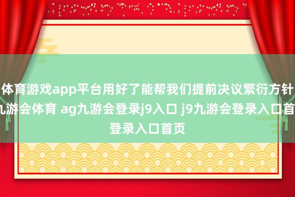 體育游戲app平臺(tái)用好了能幫我們提前決議繁衍方針-九游會(huì)體育 ag九游會(huì)登錄j9入口 j9九游會(huì)登錄入口首頁(yè)