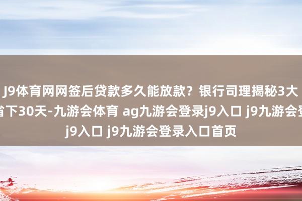 J9體育網(wǎng)網(wǎng)簽后貸款多久能放款？銀行司理揭秘3大提速妙技，省下30天-九游會體育 ag九游會登錄j9入口 j9九游會登錄入口首頁
