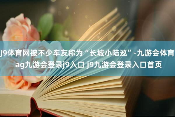 J9體育網(wǎng)被不少車友稱為“長城小陸巡”-九游會體育 ag九游會登錄j9入口 j9九游會登錄入口首頁