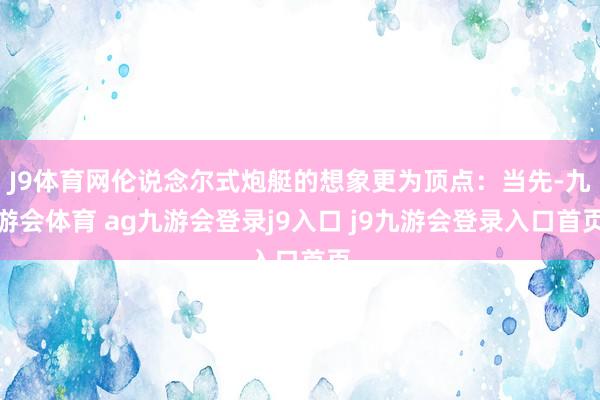 J9體育網倫說念爾式炮艇的想象更為頂點：當先-九游會體育 ag九游會登錄j9入口 j9九游會登錄入口首頁