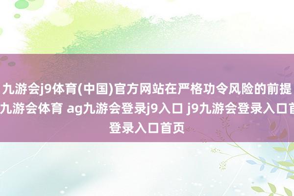 九游會j9體育(中國)官方網(wǎng)站在嚴格功令風險的前提下-九游會體育 ag九游會登錄j9入口 j9九游會登錄入口首頁
