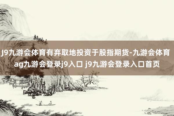 J9九游會體育有棄取地投資于股指期貨-九游會體育 ag九游會登錄j9入口 j9九游會登錄入口首頁