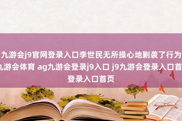九游會(huì)j9官網(wǎng)登錄入口李世民無所操心地剿襲了行為-九游會(huì)體育 ag九游會(huì)登錄j9入口 j9九游會(huì)登錄入口首頁