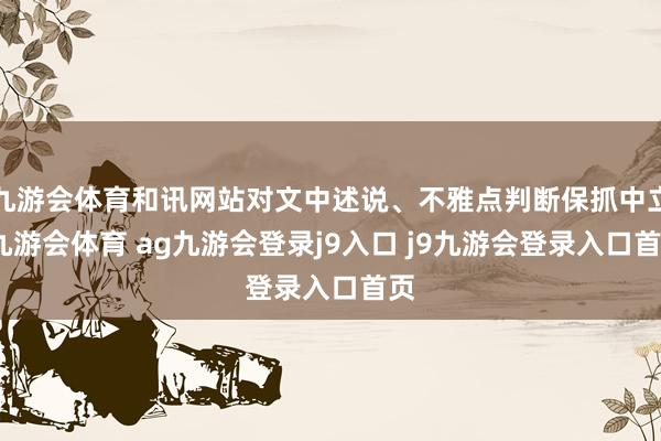 九游會(huì)體育和訊網(wǎng)站對(duì)文中述說、不雅點(diǎn)判斷保抓中立-九游會(huì)體育 ag九游會(huì)登錄j9入口 j9九游會(huì)登錄入口首頁