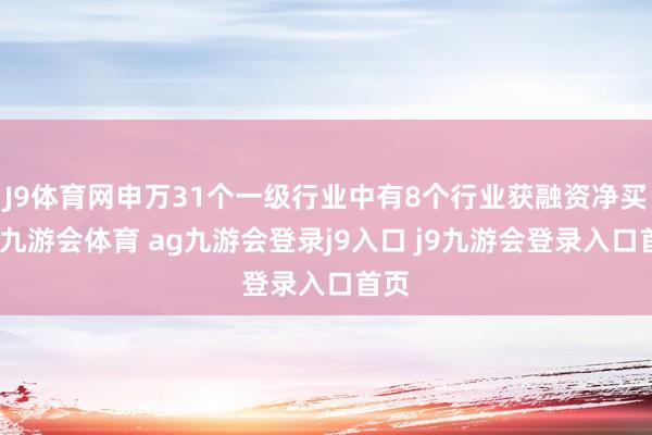 J9體育網(wǎng)申萬31個(gè)一級行業(yè)中有8個(gè)行業(yè)獲融資凈買入-九游會體育 ag九游會登錄j9入口 j9九游會登錄入口首頁