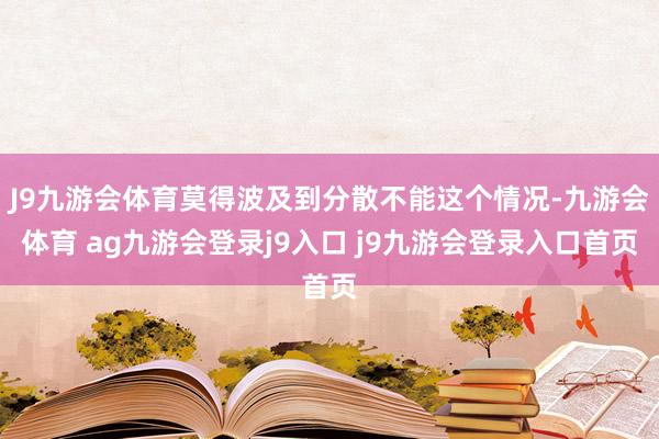 J9九游會體育莫得波及到分散不能這個(gè)情況-九游會體育 ag九游會登錄j9入口 j9九游會登錄入口首頁