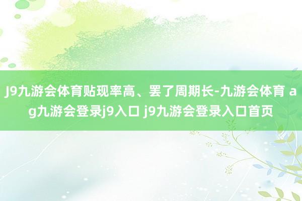 J9九游會體育貼現(xiàn)率高、罷了周期長-九游會體育 ag九游會登錄j9入口 j9九游會登錄入口首頁