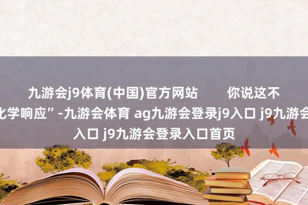 九游會j9體育(中國)官方網(wǎng)站        你說這不是文娛圈的“化學(xué)響應(yīng)”-九游會體育 ag九游會登錄j9入口 j9九游會登錄入口首頁