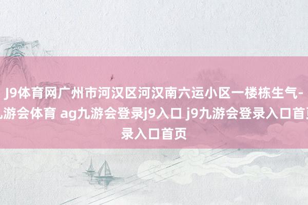 J9體育網(wǎng)廣州市河漢區(qū)河漢南六運(yùn)小區(qū)一樓棟生氣-九游會(huì)體育 ag九游會(huì)登錄j9入口 j9九游會(huì)登錄入口首頁