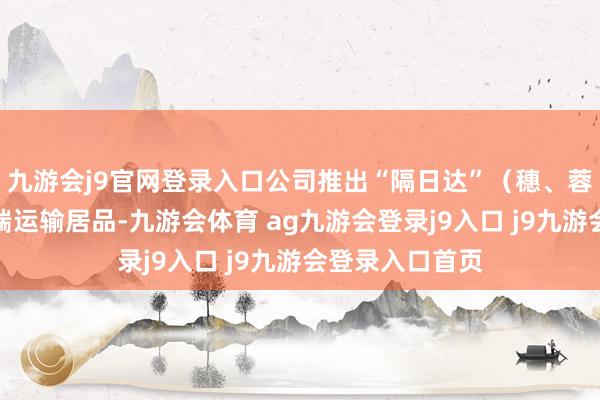 九游會j9官網(wǎng)登錄入口公司推出“隔日達”（穗、蓉、渝）主線高端運輸居品-九游會體育 ag九游會登錄j9入口 j9九游會登錄入口首頁