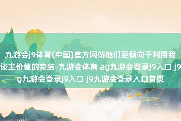 九游會j9體育(中國)官方網(wǎng)站他們更傾向于利用我方的才氣來追求個東談主價(jià)值的完結(jié)-九游會體育 ag九游會登錄j9入口 j9九游會登錄入口首頁